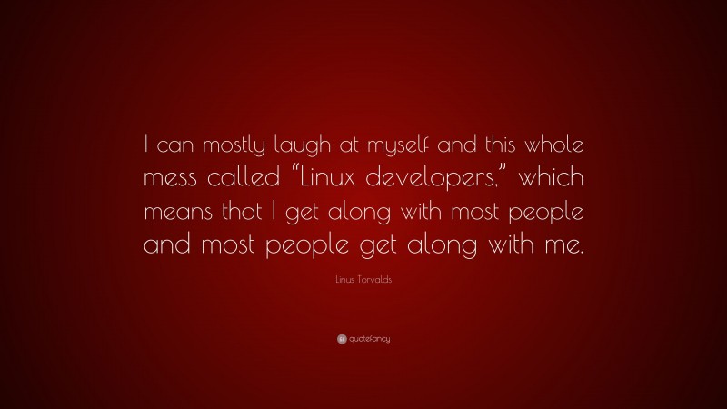 Linus Torvalds Quote: “I can mostly laugh at myself and this whole mess called “Linux developers,” which means that I get along with most people and most people get along with me.”