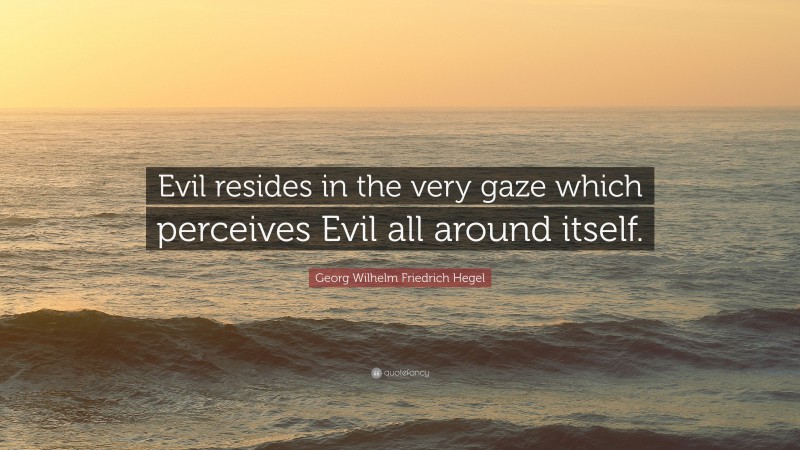 Georg Wilhelm Friedrich Hegel Quote: “Evil resides in the very gaze which perceives Evil all around itself.”