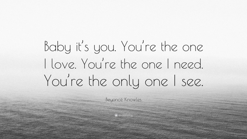 Beyoncé Knowles Quote: “Baby it’s you. You’re the one I love. You’re the one I need. You’re the only one I see.”
