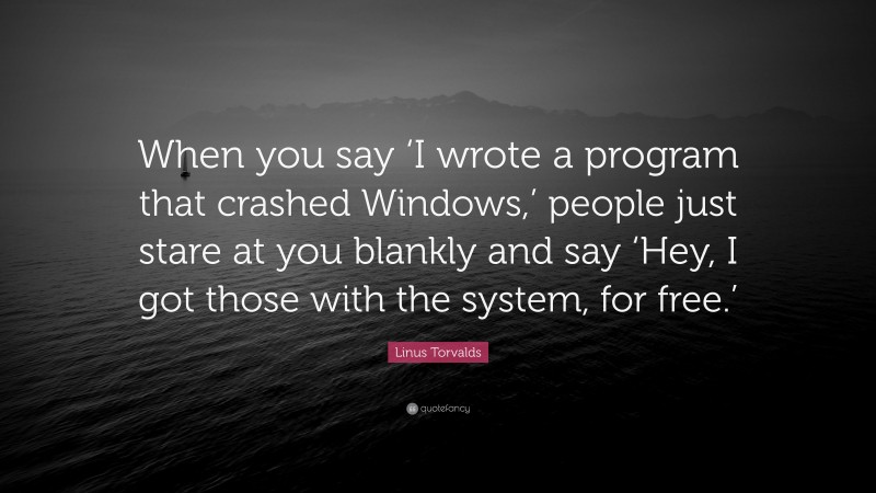Linus Torvalds Quote: “When you say ‘I wrote a program that crashed Windows,’ people just stare at you blankly and say ‘Hey, I got those with the system, for free.’”