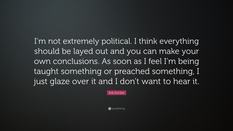 Rob Zombie Quote: “I’m not extremely political. I think everything should be layed out and you can make your own conclusions. As soon as I feel I’m being taught something or preached something, I just glaze over it and I don’t want to hear it.”