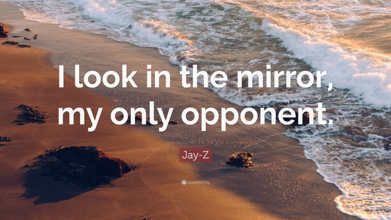Jay-Z Quote: “I look in the mirror, my only opponent.”