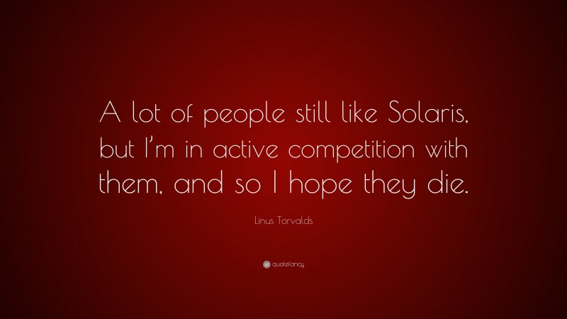 Linus Torvalds Quote: “A lot of people still like Solaris, but I’m in active competition with them, and so I hope they die.”