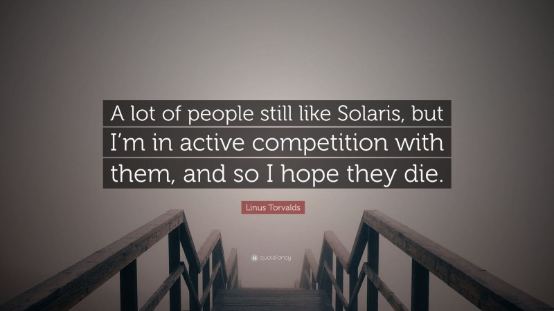 Linus Torvalds Quote: “A lot of people still like Solaris, but I’m in active competition with them, and so I hope they die.”