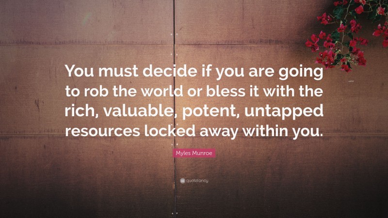 Myles Munroe Quote: “You must decide if you are going to rob the world or bless it with the rich, valuable, potent, untapped resources locked away within you.”