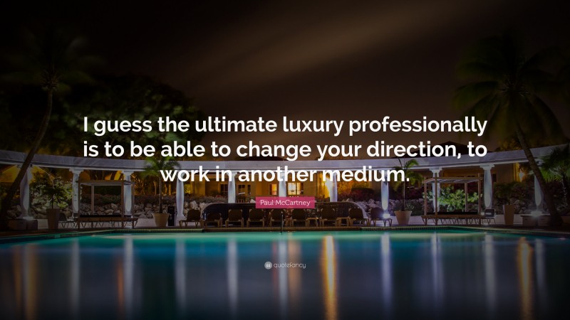 Paul McCartney Quote: “I guess the ultimate luxury professionally is to be able to change your direction, to work in another medium.”