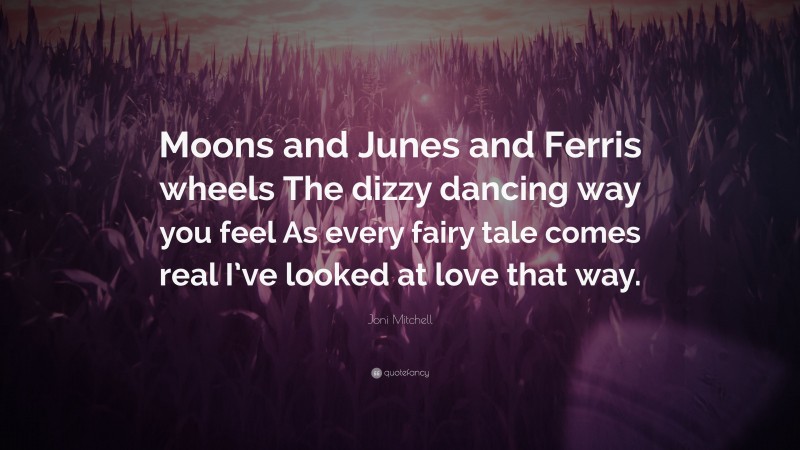 Joni Mitchell Quote: “Moons and Junes and Ferris wheels The dizzy dancing way you feel As every fairy tale comes real I’ve looked at love that way.”