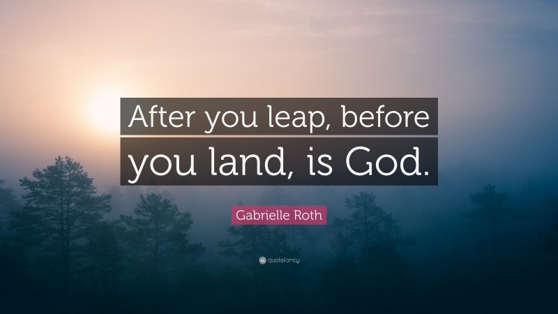 Gabrielle Roth Quote: “After you leap, before you land, is God.”
