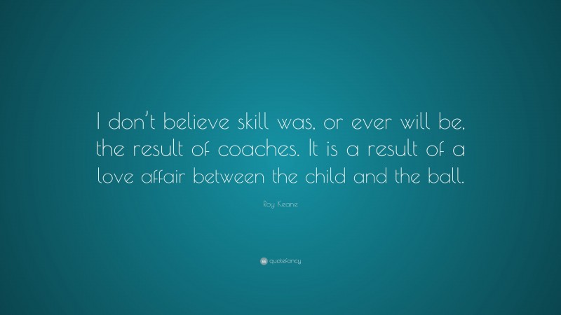 Roy Keane Quote: “I don’t believe skill was, or ever will be, the result of coaches. It is a result of a love affair between the child and the ball.”
