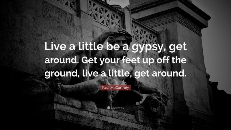 Paul McCartney Quote: “Live a little be a gypsy, get around. Get your feet up off the ground, live a little, get around.”