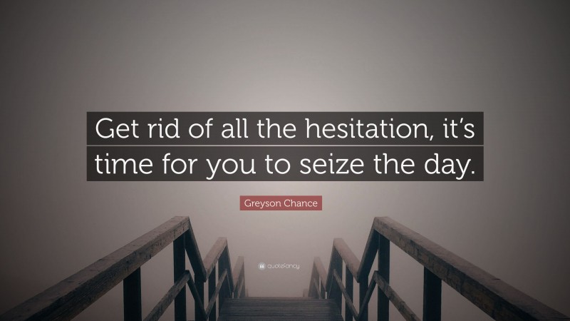 Greyson Chance Quote: “Get rid of all the hesitation, it’s time for you to seize the day.”