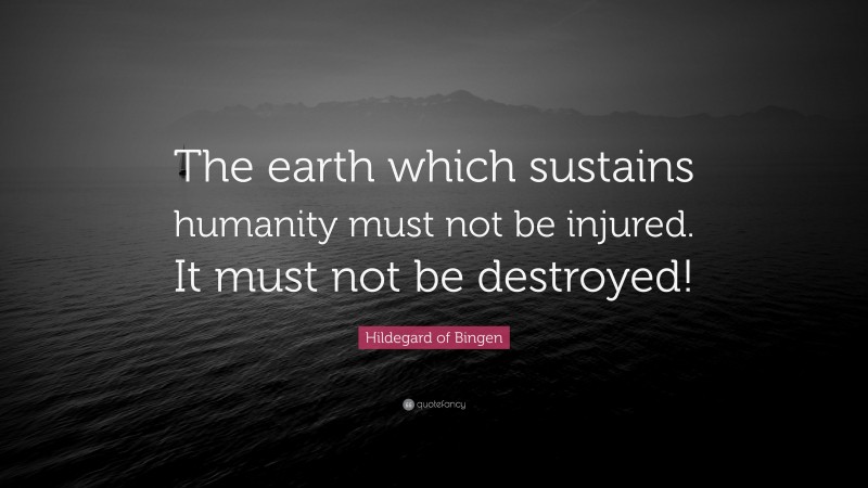 Hildegard of Bingen Quote: “The earth which sustains humanity must not be injured. It must not be destroyed!”