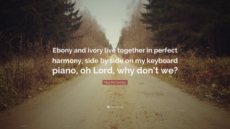 Paul McCartney Quote: “Ebony and ivory live together in perfect harmony, side by side on my keyboard piano, oh Lord, why don’t we?”