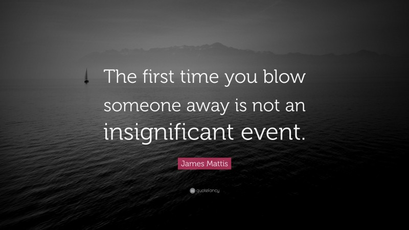 James Mattis Quote: “The first time you blow someone away is not an insignificant event.”