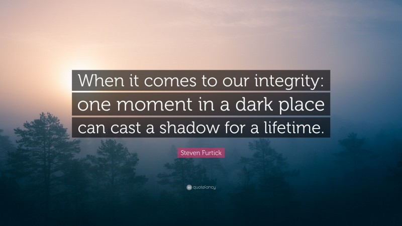 Steven Furtick Quote: “When it comes to our integrity: one moment in a dark place can cast a shadow for a lifetime.”
