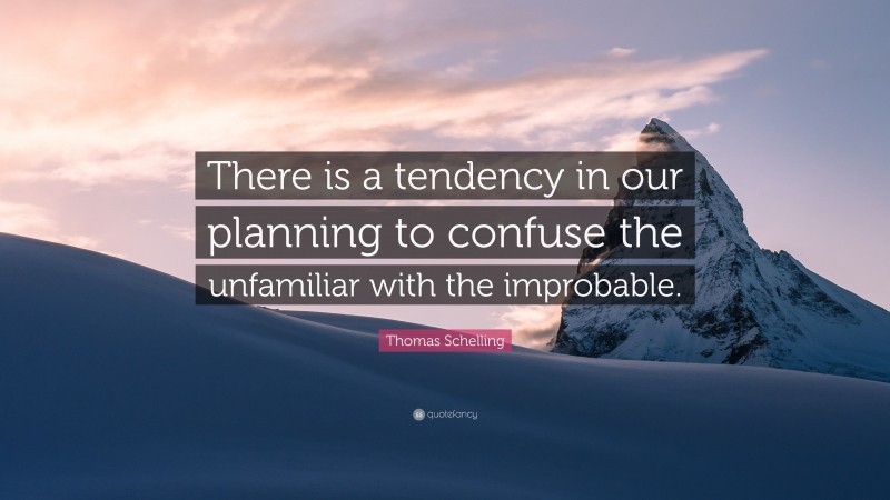 Thomas Schelling Quote: “There is a tendency in our planning to confuse the unfamiliar with the improbable.”
