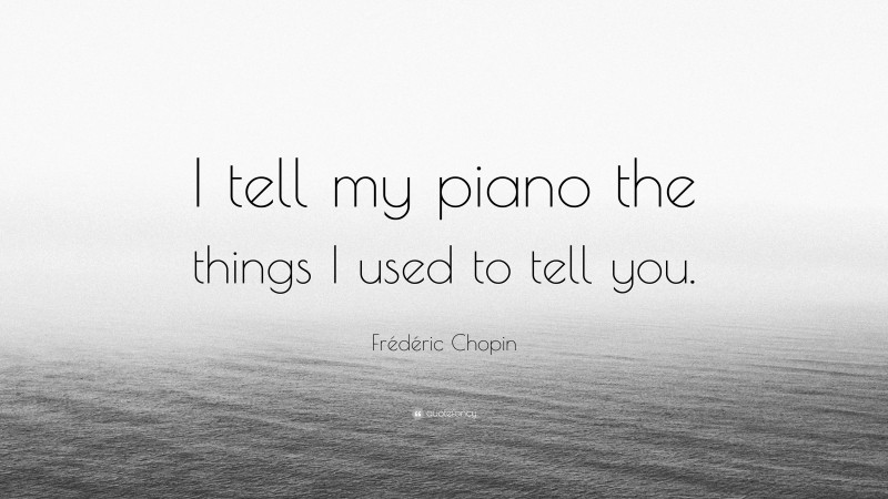 Frédéric Chopin Quote: “I tell my piano the things I used to tell you.”