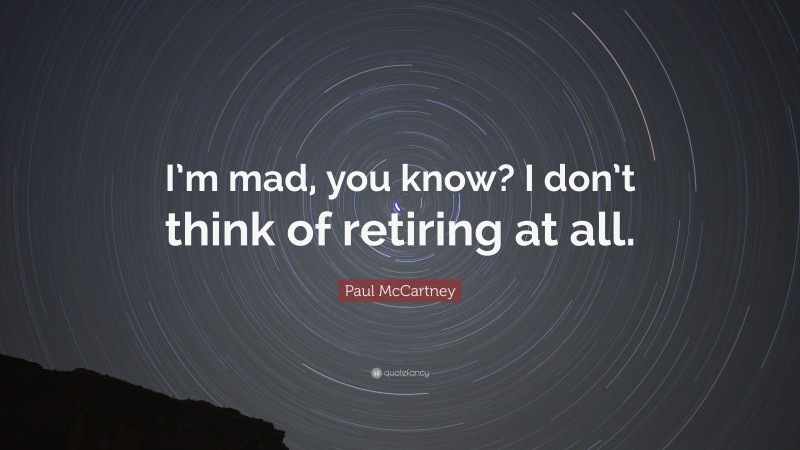 Paul McCartney Quote: “I’m mad, you know? I don’t think of retiring at all.”