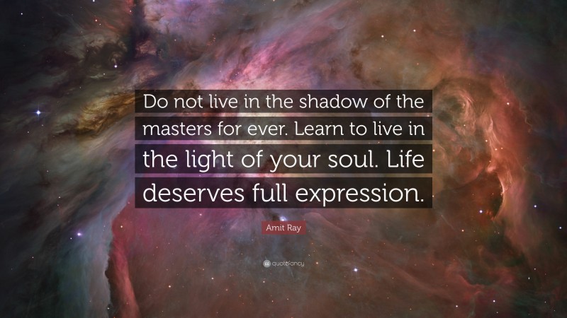 Amit Ray Quote: “Do not live in the shadow of the masters for ever. Learn to live in the light of your soul. Life deserves full expression.”