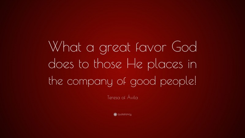 Teresa of Ávila Quote: “What a great favor God does to those He places in the company of good people!”