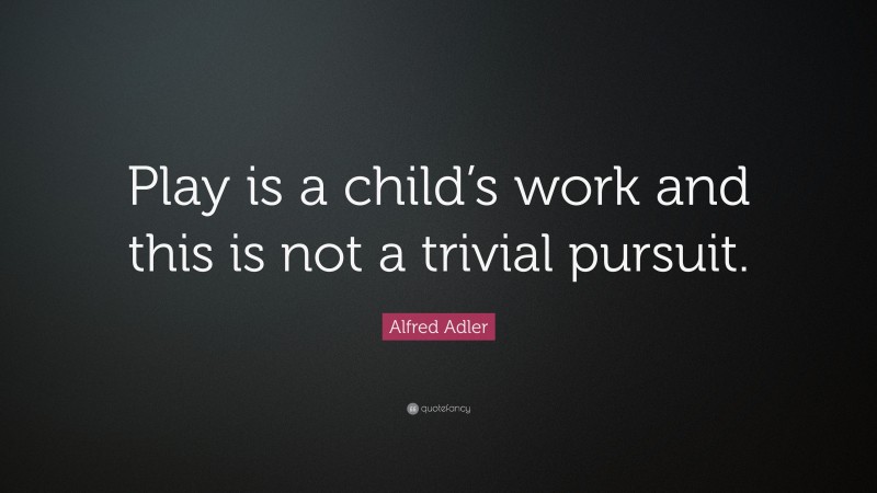 Alfred Adler Quote: “Play is a child’s work and this is not a trivial pursuit.”
