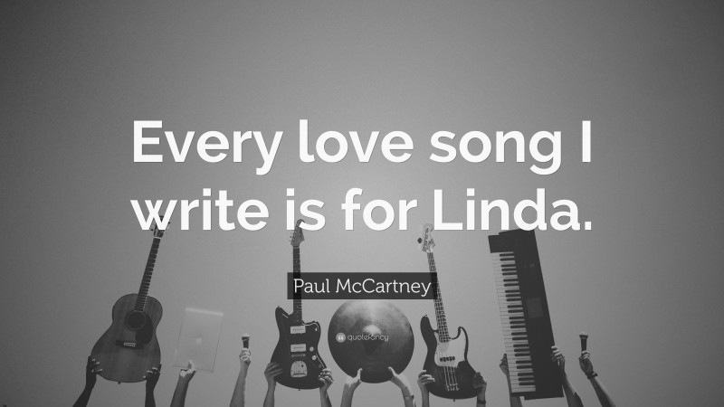Paul McCartney Quote: “Every love song I write is for Linda.”