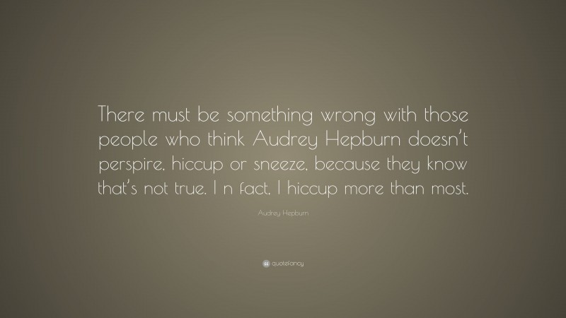 Audrey Hepburn Quote: “There must be something wrong with those people who think Audrey Hepburn doesn’t perspire, hiccup or sneeze, because they know that’s not true. I n fact, I hiccup more than most.”