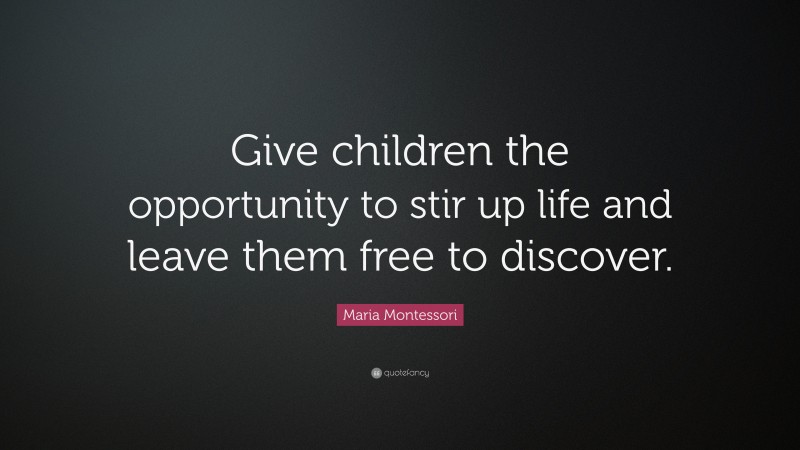 Maria Montessori Quote: “Give children the opportunity to stir up life and leave them free to discover.”