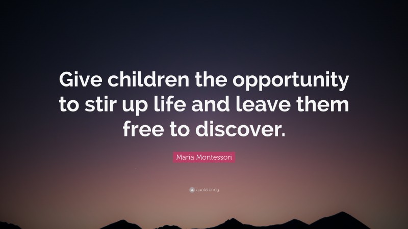 Maria Montessori Quote: “Give children the opportunity to stir up life and leave them free to discover.”