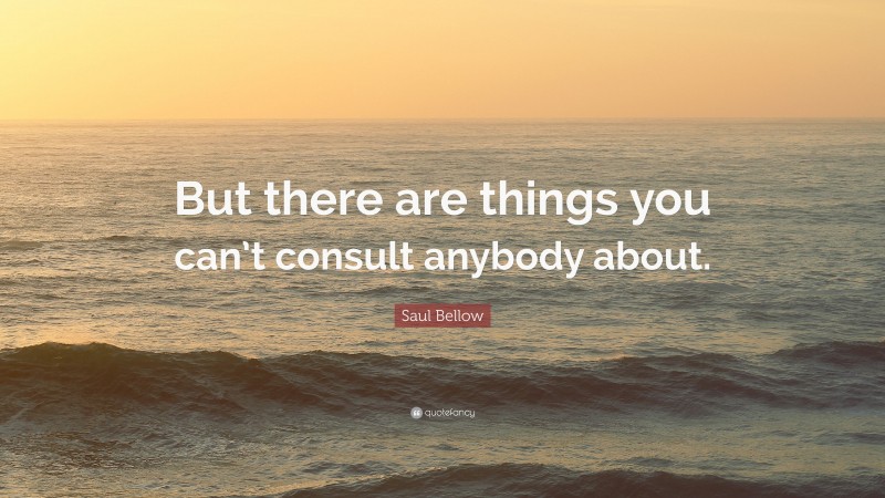 Saul Bellow Quote: “But there are things you can’t consult anybody about.”