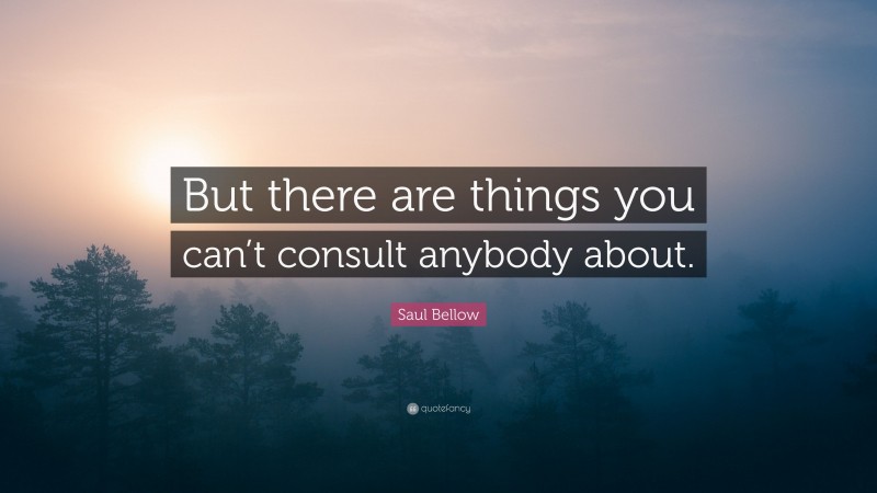 Saul Bellow Quote: “But there are things you can’t consult anybody about.”