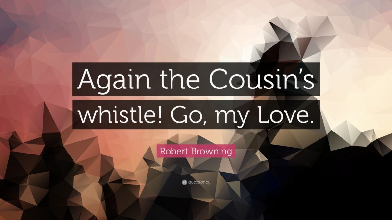 Robert Browning Quote: “Again the Cousin’s whistle! Go, my Love.”