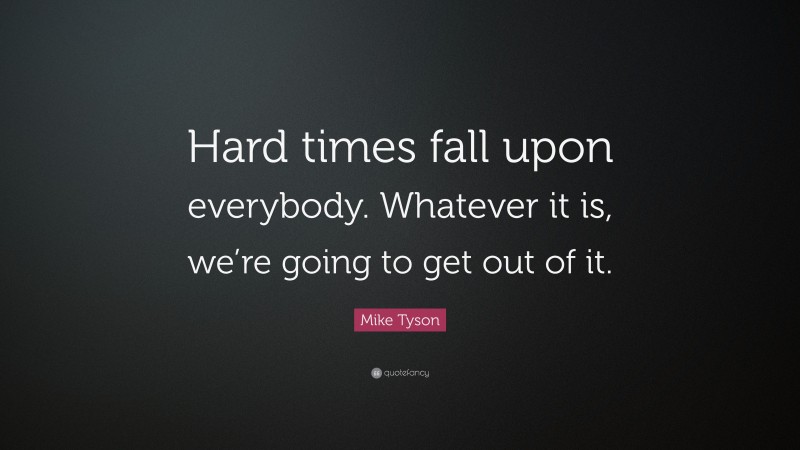 Mike Tyson Quote: “Hard times fall upon everybody. Whatever it is, we’re going to get out of it.”