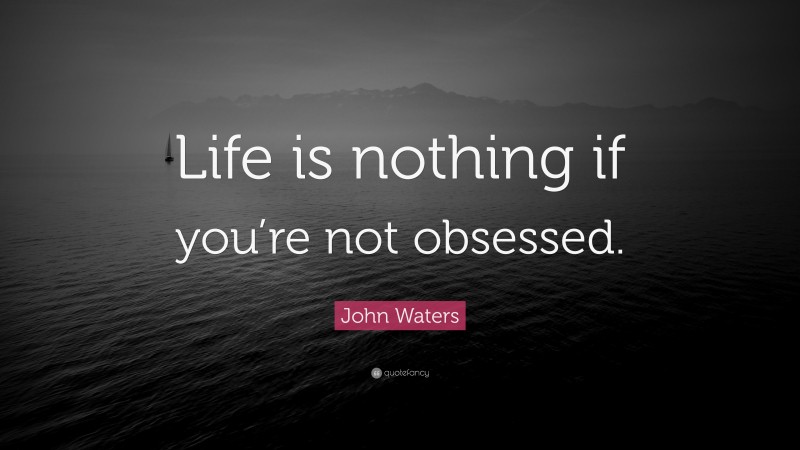 John Waters Quote: “Life is nothing if you’re not obsessed.”