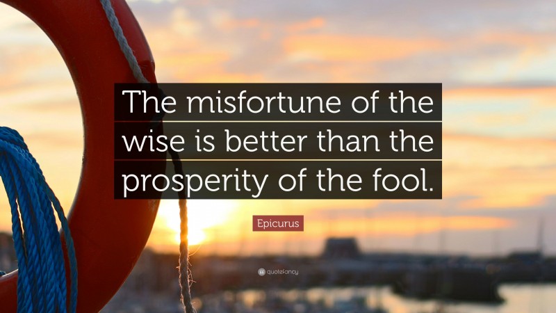 Epicurus Quote: “The misfortune of the wise is better than the prosperity of the fool.”