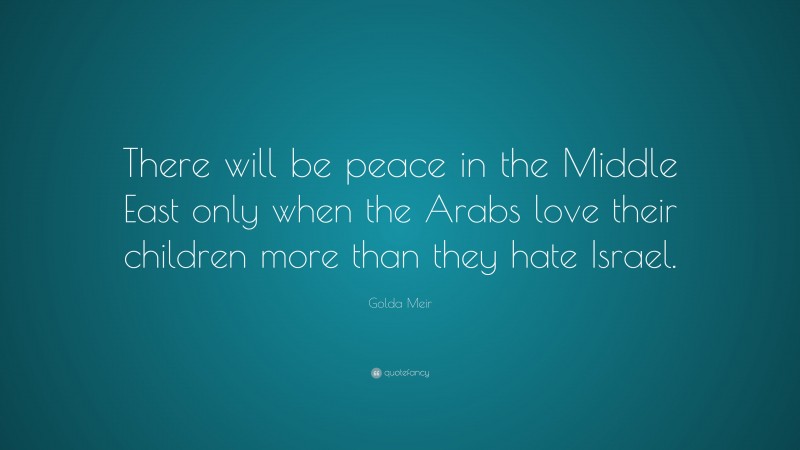 Golda Meir Quote: “There will be peace in the Middle East only when the Arabs love their children more than they hate Israel.”