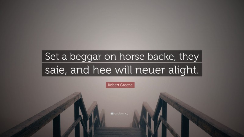 Robert Greene Quote: “Set a beggar on horse backe, they saie, and hee will neuer alight.”