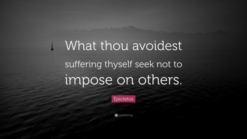Epictetus Quote: “What thou avoidest suffering thyself seek not to impose on others.”