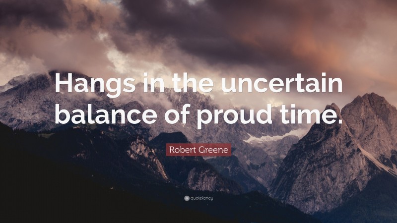 Robert Greene Quote: “Hangs in the uncertain balance of proud time.”