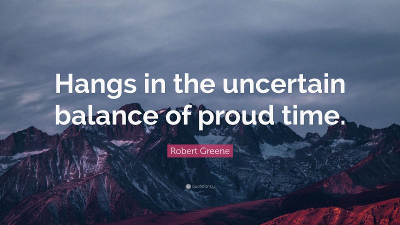Robert Greene Quote: “Hangs in the uncertain balance of proud time.”