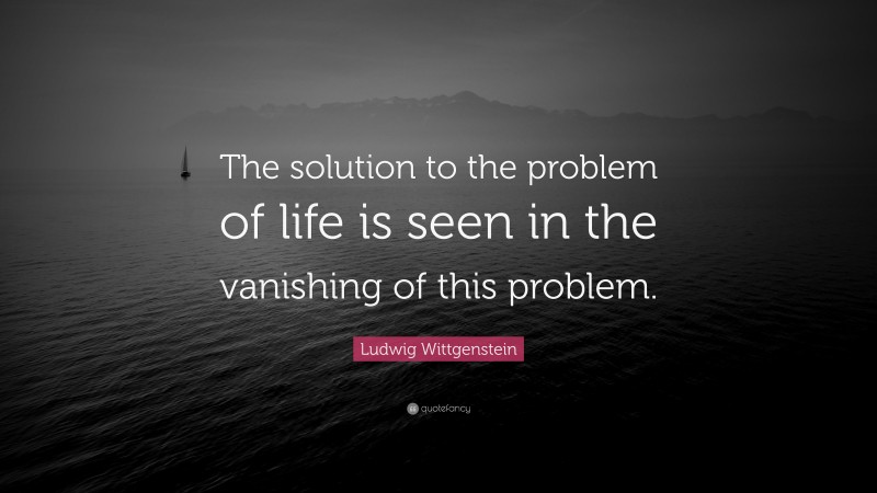 Ludwig Wittgenstein Quote: “The solution to the problem of life is seen in the vanishing of this problem.”