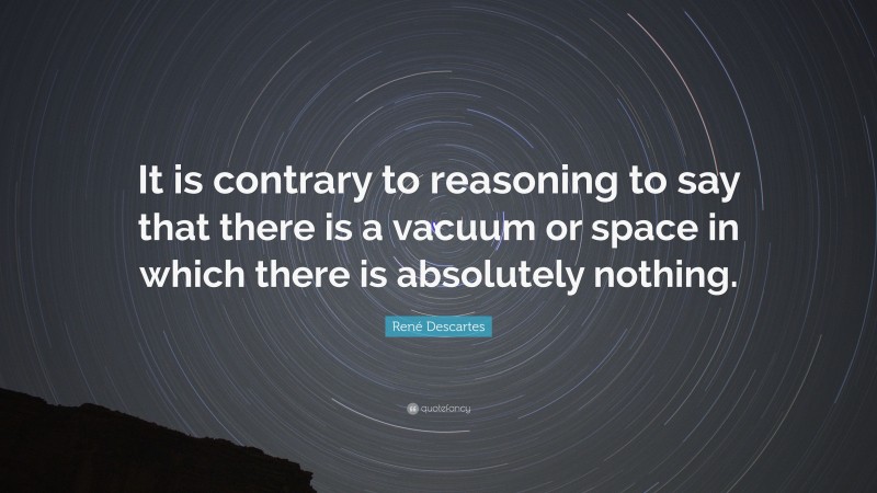 René Descartes Quote: “It is contrary to reasoning to say that there is a vacuum or space in which there is absolutely nothing.”