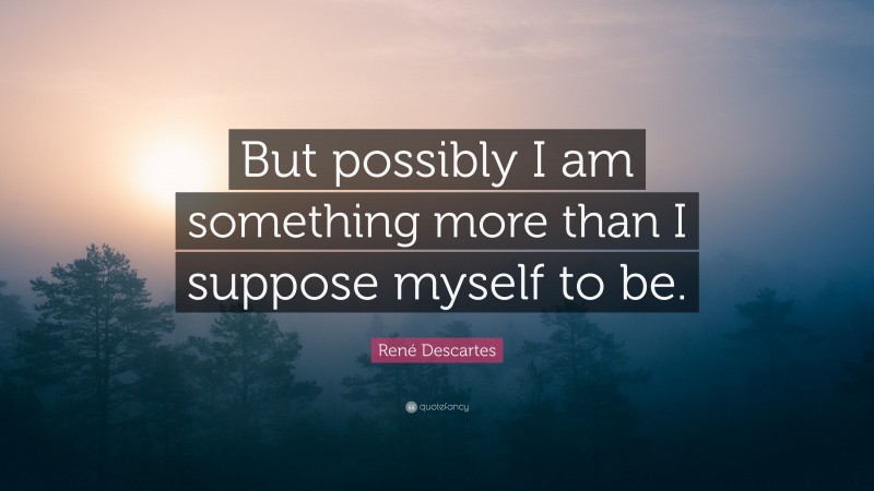 René Descartes Quote: “But possibly I am something more than I suppose myself to be.”
