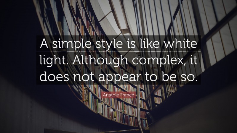 Anatole France Quote: “A simple style is like white light. Although complex, it does not appear to be so.”