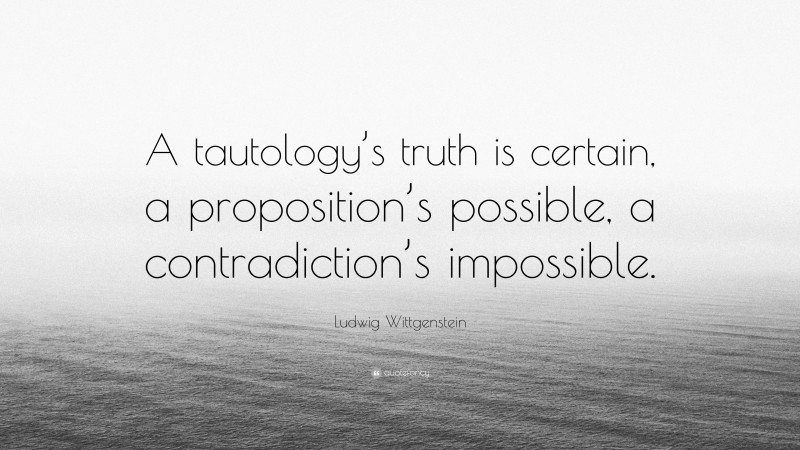 Ludwig Wittgenstein Quote: “A tautology’s truth is certain, a proposition’s possible, a contradiction’s impossible.”
