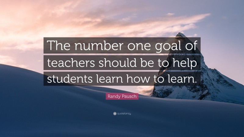 Randy Pausch Quote: “The number one goal of teachers should be to help students learn how to learn.”