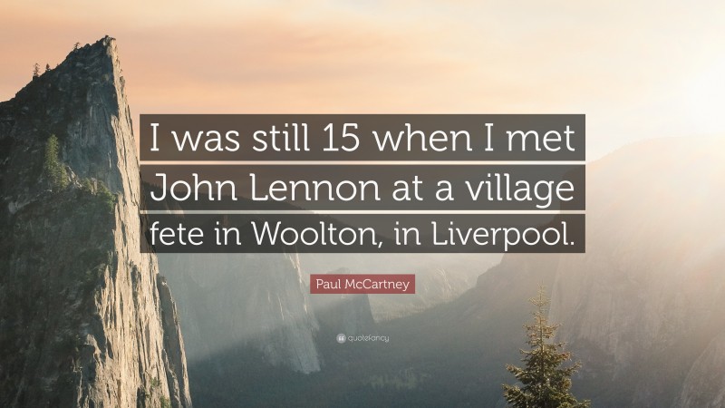 Paul McCartney Quote: “I was still 15 when I met John Lennon at a village fete in Woolton, in Liverpool.”