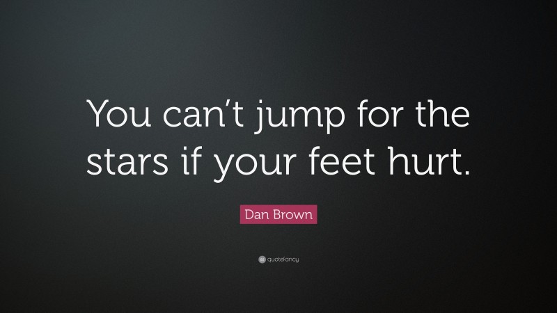 Dan Brown Quote: “You can’t jump for the stars if your feet hurt.”