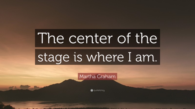 Martha Graham Quote: “The center of the stage is where I am.”
