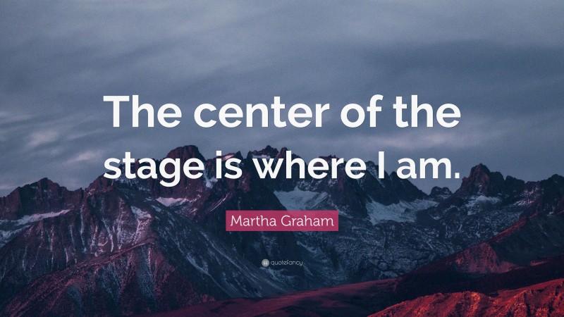 Martha Graham Quote: “The center of the stage is where I am.”
